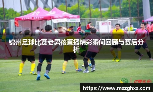 锦州足球比赛老男孩直播精彩瞬间回顾与赛后分析