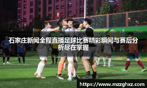 石家庄新闻全程直播足球比赛精彩瞬间与赛后分析尽在掌握