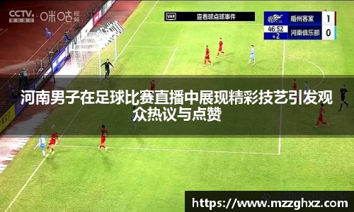 河南男子在足球比赛直播中展现精彩技艺引发观众热议与点赞